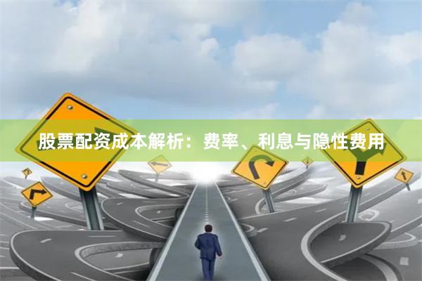 股票配资成本解析：费率、利息与隐性费用