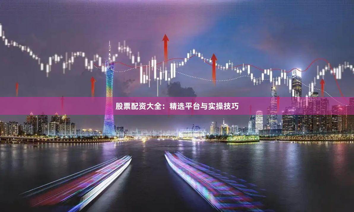 股票配资大全：精选平台与实操技巧