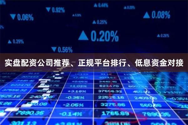 实盘配资公司推荐、正规平台排行、低息资金对接