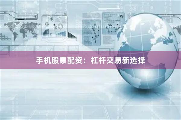 手机股票配资：杠杆交易新选择