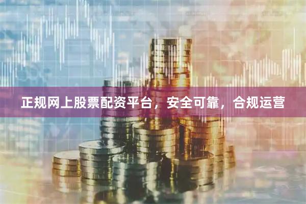 正规网上股票配资平台，安全可靠，合规运营