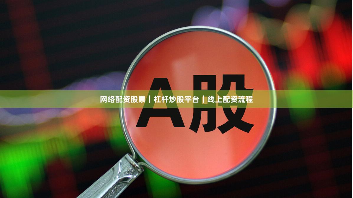 网络配资股票｜杠杆炒股平台｜线上配资流程