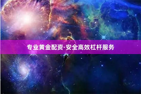 专业黄金配资·安全高效杠杆服务